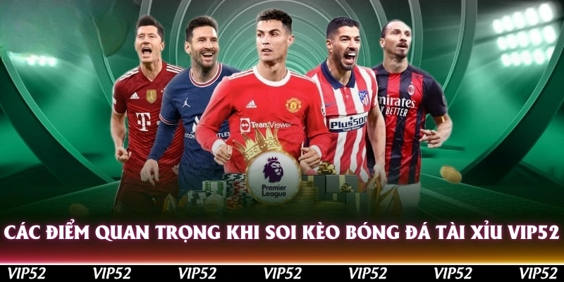 Các điểm quan trọng khi soi kèo bóng đá tài xỉu Vip52