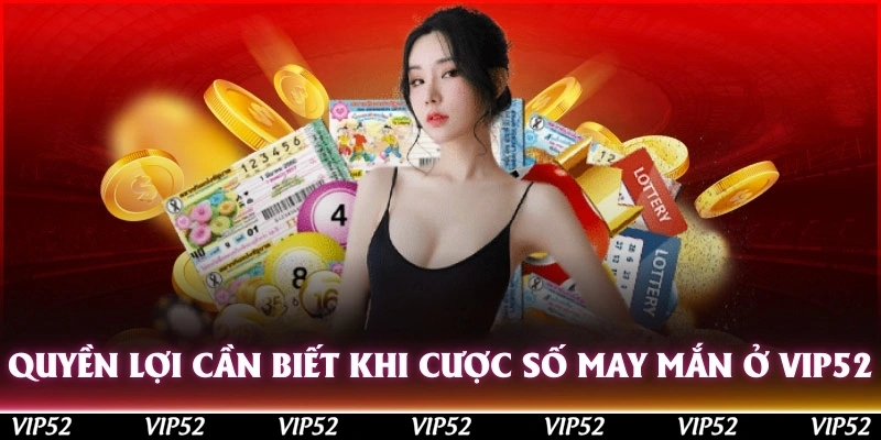 Quyền lợi cần biết khi cược số may mắn ở Vip52