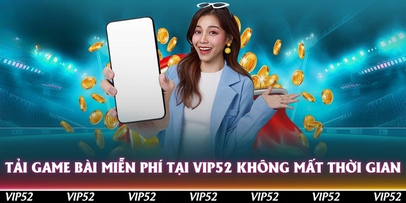 Tải game bài miễn phí tại Vip52 không mất nhiều thời gian
