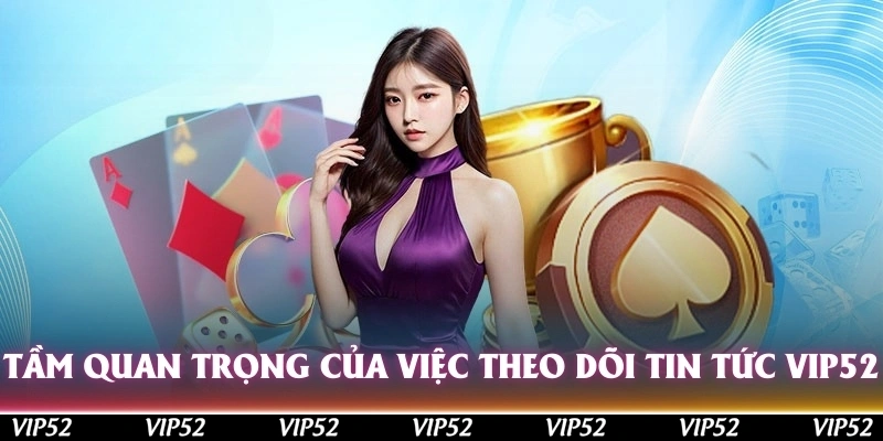 Tầm quan trọng của việc theo dõi tin tức tại Vip52