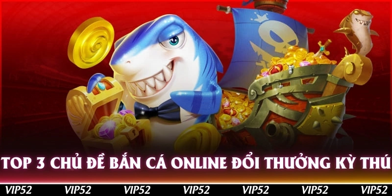 Top 3 chủ đề bắn cá online đổi thưởng kỳ thú