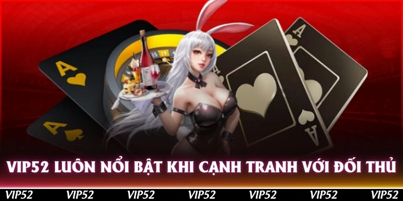 Vip52 luôn nổi bật khi cạnh tranh với những đối thủ khác