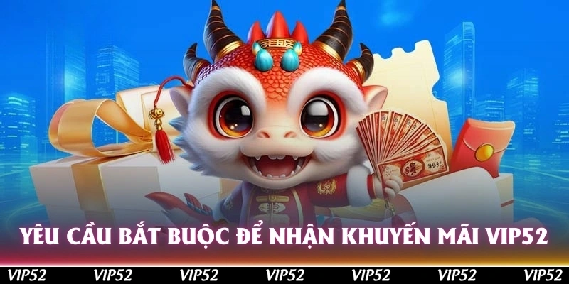 Khuyến mãi Vip52 - Cơ hội nhận ngay hàng loạt ưu đãi mới 1 Yêu cầu bắt buộc để nhận khuyến mãi Vip52